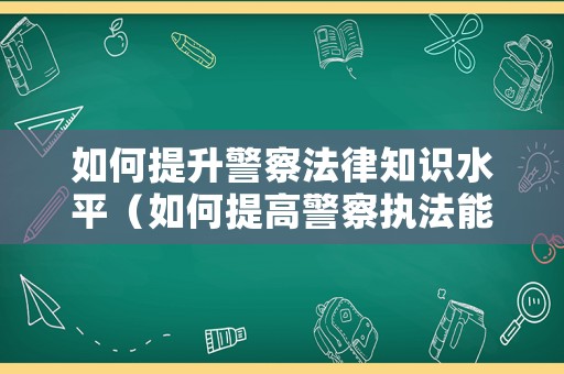 如何提升警察法律知識水平（如何提高警察執法能力）