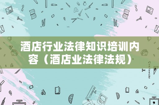 酒店行業(yè)法律知識培訓內(nèi)容（酒店業(yè)法律法規(guī)）