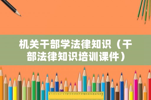 機關干部學法律知識（干部法律知識培訓課件）