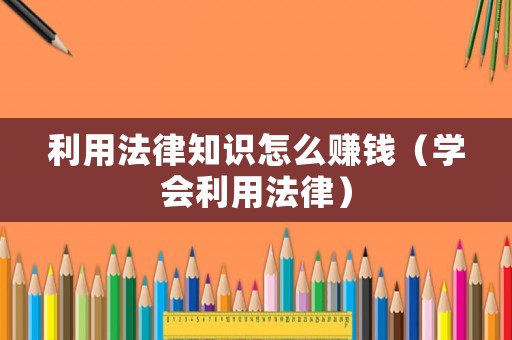 利用法律知識(shí)怎么賺錢（學(xué)會(huì)利用法律）