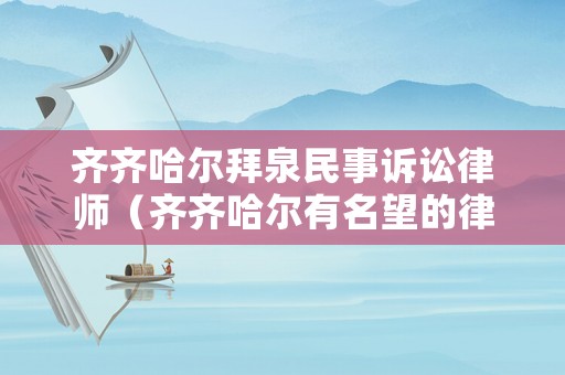 齊齊哈爾拜泉民事訴訟律師（齊齊哈爾有名望的律師）