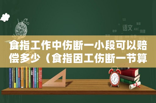 食指工作中傷斷一小段可以賠償多少（食指因工傷斷一節算幾級）
