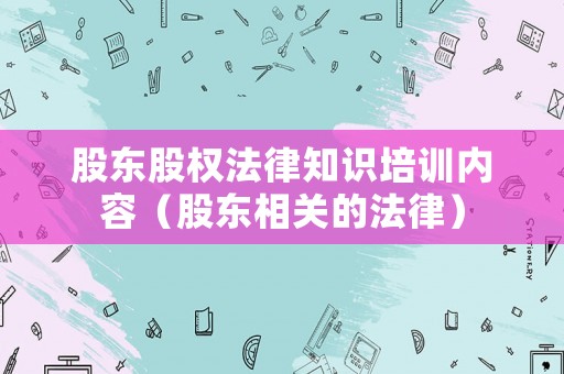 股東股權法律知識培訓內容（股東相關的法律）