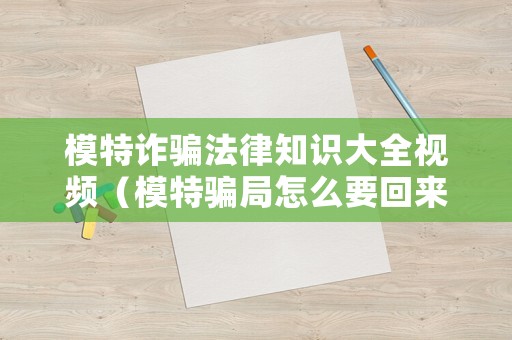 模特詐騙法律知識大全視頻（模特騙局怎么要回來錢）