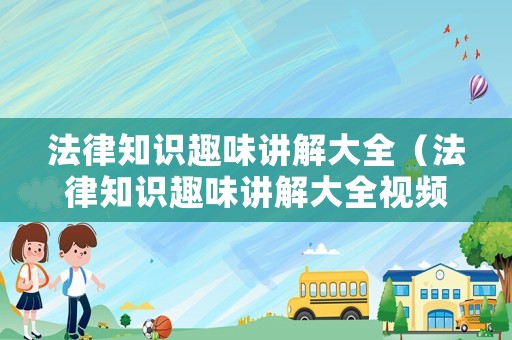 法律知識趣味講解大全（法律知識趣味講解大全視頻）