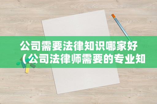 公司需要法律知識哪家好（公司法律師需要的專業知識）