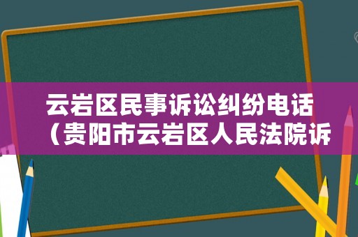 云巖區(qū)民事訴訟糾紛電話（貴陽市云巖區(qū)人民法院訴訟服務(wù)中心電話）