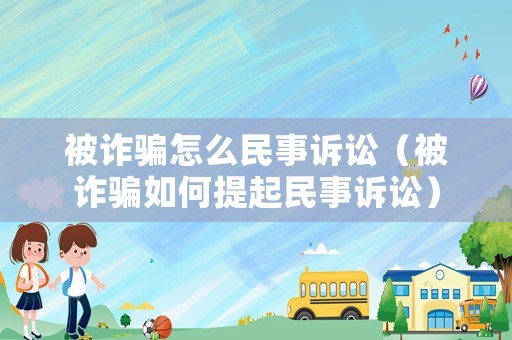 被詐騙怎么民事訴訟（被詐騙如何提起民事訴訟）