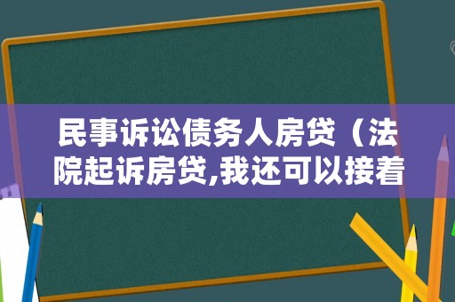 民事訴訟債務人房貸（法院起訴房貸,我還可以接著還嗎）