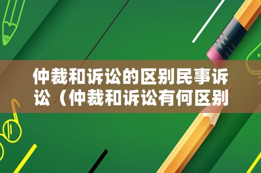 仲裁和訴訟的區(qū)別民事訴訟（仲裁和訴訟有何區(qū)別）