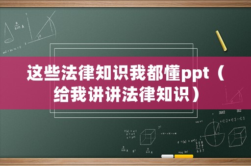 這些法律知識我都懂ppt（給我講講法律知識）