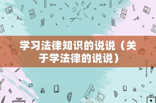 學(xué)習(xí)法律知識(shí)的說(shuō)說(shuō)（關(guān)于學(xué)法律的說(shuō)說(shuō)）