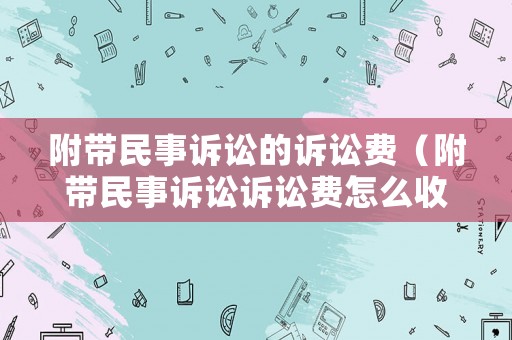 附帶民事訴訟的訴訟費(fèi)（附帶民事訴訟訴訟費(fèi)怎么收呢）