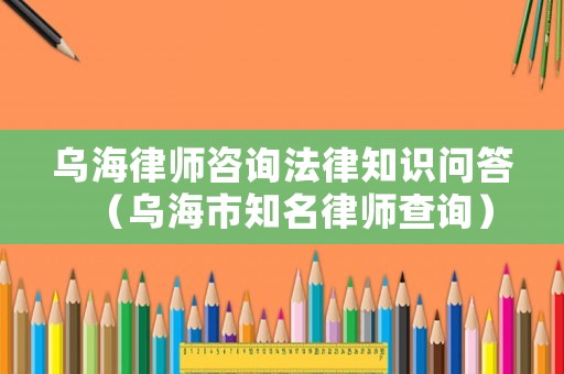 烏海律師咨詢法律知識問答（烏海市知名律師查詢）