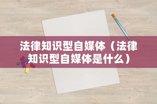 法律知識型自媒體（法律知識型自媒體是什么）