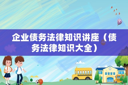 企業債務法律知識講座（債務法律知識大全）