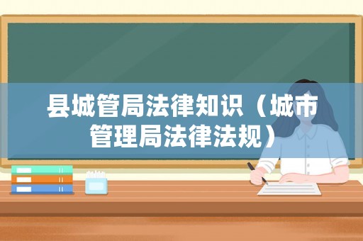 縣城管局法律知識(shí)（城市管理局法律法規(guī)）