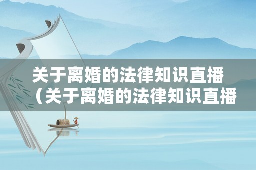 關于離婚的法律知識直播（關于離婚的法律知識直播內容）