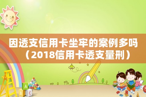 因透支信用卡坐牢的案例多嗎（2018信用卡透支量刑）