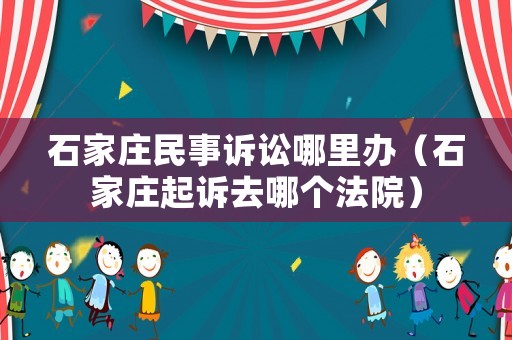石家莊民事訴訟哪里辦（石家莊起訴去哪個法院）