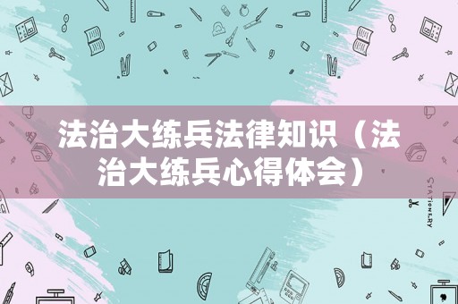 法治大練兵法律知識（法治大練兵心得體會）