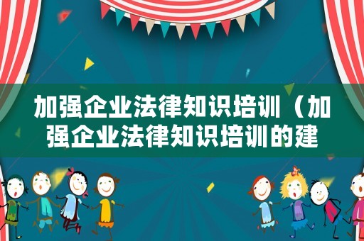 加強企業法律知識培訓（加強企業法律知識培訓的建議）