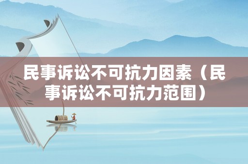 民事訴訟不可抗力因素（民事訴訟不可抗力范圍）