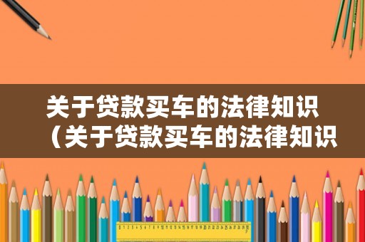 關于貸款買車的法律知識（關于貸款買車的法律知識大全）