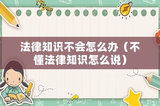 法律知識不會怎么辦（不懂法律知識怎么說）