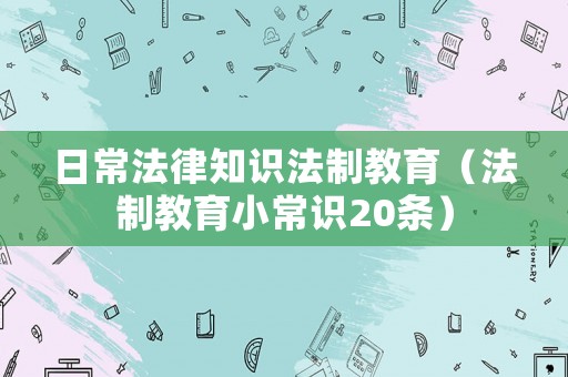 日常法律知識法制教育（法制教育小常識20條）