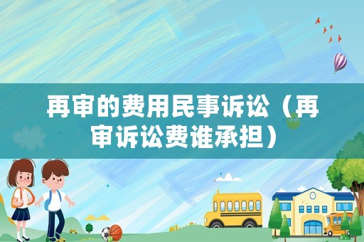 再審的費(fèi)用民事訴訟（再審訴訟費(fèi)誰承擔(dān)）
