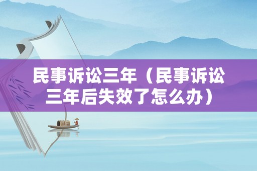 民事訴訟三年（民事訴訟三年后失效了怎么辦）