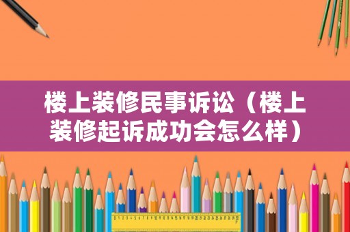 樓上裝修民事訴訟（樓上裝修起訴成功會怎么樣）