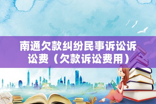 南通欠款糾紛民事訴訟訴訟費（欠款訴訟費用）