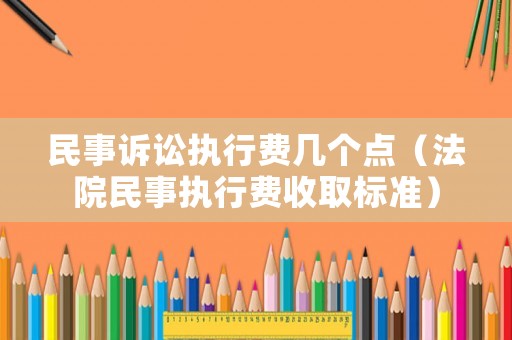 民事訴訟執行費幾個點（法院民事執行費收取標準）
