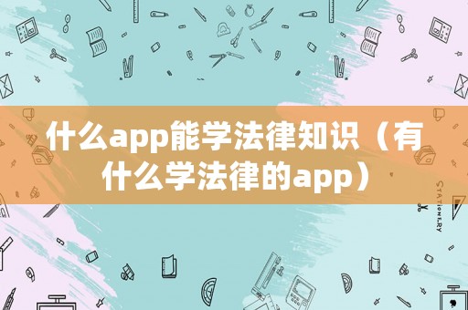 什么app能學法律知識（有什么學法律的app）