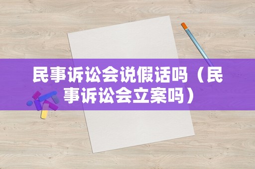 民事訴訟會說假話嗎（民事訴訟會立案嗎）