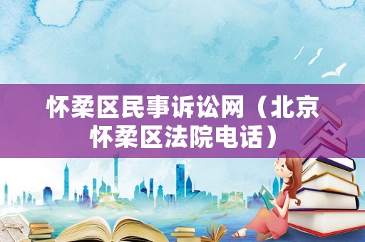 懷柔區民事訴訟網（北京懷柔區法院電話）