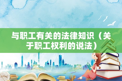 與職工有關(guān)的法律知識（關(guān)于職工權(quán)利的說法）