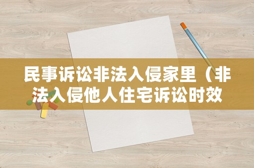 民事訴訟非法入侵家里（非法入侵他人住宅訴訟時效）