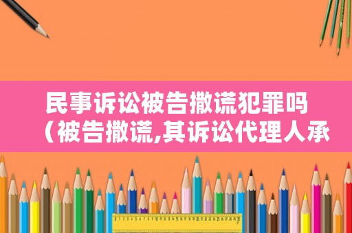 民事訴訟被告撒謊犯罪嗎（被告撒謊,其訴訟代理人承擔什么責任）