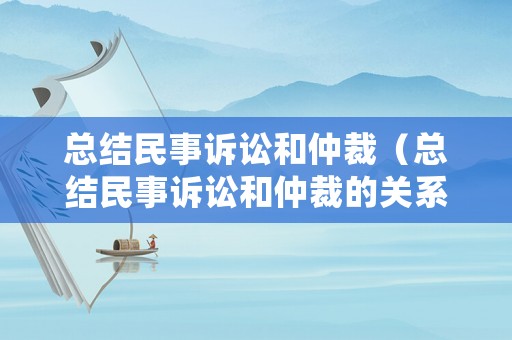 總結民事訴訟和仲裁（總結民事訴訟和仲裁的關系）
