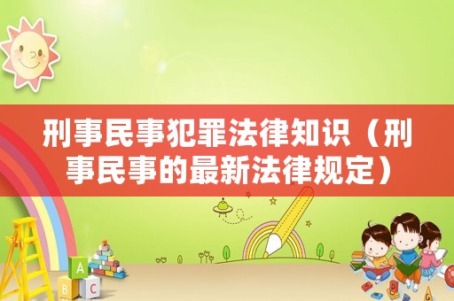 刑事民事犯罪法律知識（刑事民事的最新法律規定）