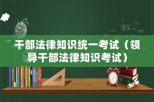 干部法律知識統一考試（領導干部法律知識考試）
