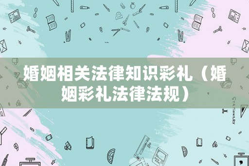 婚姻相關法律知識彩禮（婚姻彩禮法律法規）