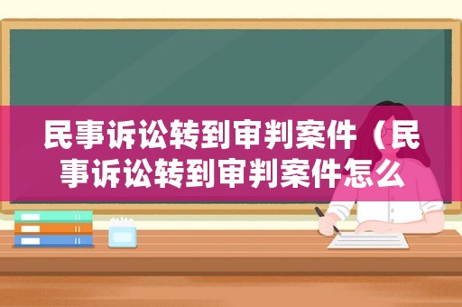 民事訴訟轉到審判案件（民事訴訟轉到審判案件怎么辦）