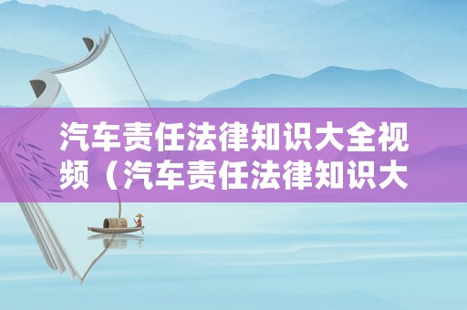 汽車責任法律知識大全視頻（汽車責任法律知識大全視頻教程）