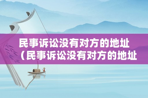 民事訴訟沒(méi)有對(duì)方的地址（民事訴訟沒(méi)有對(duì)方的地址能起訴嗎）