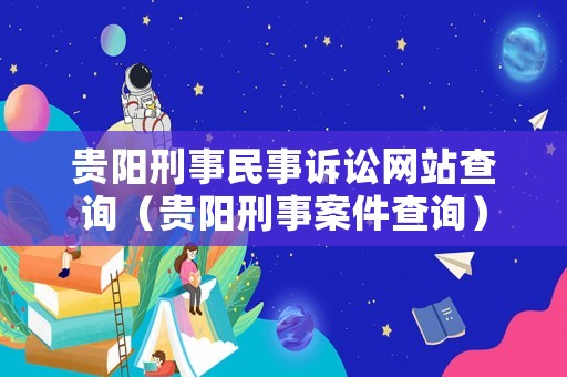 貴陽刑事民事訴訟網(wǎng)站查詢（貴陽刑事案件查詢）