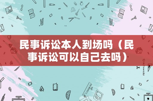 民事訴訟本人到場嗎（民事訴訟可以自己去嗎）